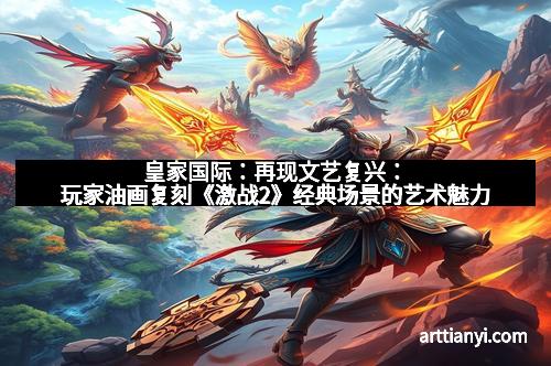 皇家国际：再现文艺复兴：玩家油画复刻《激战2》经典场景的艺术魅力