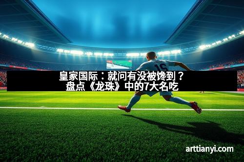 皇家国际：就问有没被馋到？盘点《龙珠》中的7大名吃