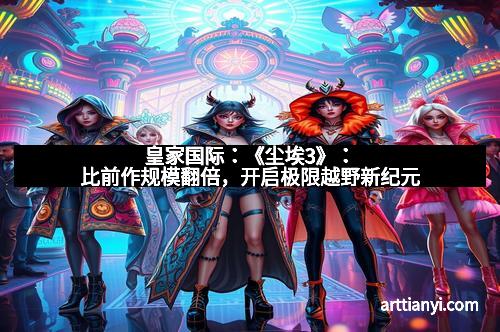 皇家国际：《尘埃3》：比前作规模翻倍，开启极限越野新纪元