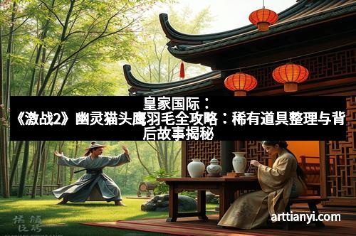 皇家国际：《激战2》幽灵猫头鹰羽毛全攻略：稀有道具整理与背后故事揭秘